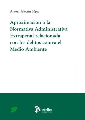 APROXIMACIÓN A LA NORMATIVA ADMINISTRATIVA EXTRAPENAL RELACIONADA CON LOS DELITOS CONTRA EL MEDIO AMBIENTE | 9788410174559 | PELEGRÍN LÓPEZ, ANTONI