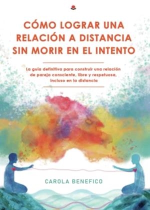 COMO LOGRAR UNA RELACIÓN A DISTANCIA SIN MORIR EN EL INTENTO: LA GUÍA DEFINITIVA PARA CONSTRUIR UNA RELACIÓN DE PAREJA CONSCIENTE, LIBRE Y RESPETUOSA | 9788411153188 | BENEFICO, CAROLA