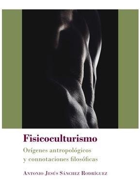 FISICOCULTURISMO. ORÍGENES ANTROPOLÓGICOS Y CONNOTACIONES FILOSÓFICAS | 9788413241180 | SÁNCHEZ RODRÍGUEZ, ANTONIO JESÚS