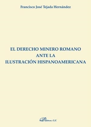 DERECHO MINERO ROMANO ANTE LA ILUSTRACIÓN HISPANOAMERICANA, EL | 9788491482468 | TEJADA HERNÁNDEZ, FRANCISCO JOSÉ