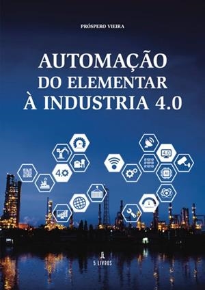 AUTOMAÇÃO DO ELEMENTAR À INDUSTRIA 4.0 | 9789897828713 | VIEIRA, PRÓSPERO