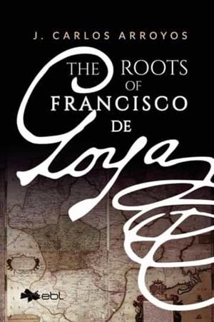 ROOTS OF FRANCISCO DE GOYA, THE | 9781524318154 | ARROYOS, J. CARLOS
