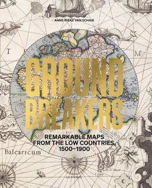 GROUNDBREAKERS – REMARKABLE MAPS FROM THE LOW COUNTRIES, 1500–1900 | 9789464941043 | VAN SCHAIK, ANNE-RIEKE