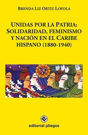 UNIDAS POR LA PATRIA : SOLIDARIDAD, FEMINISMO Y NACIÓN EN EL CARIBE HISPANO (1880-1940) | 9788412593105 | ORTIZ LOYOLA, BRENDA LIZ