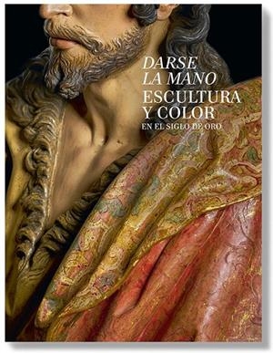 DARSE LA MANO. ESCULTURA Y COLOR EN EL SIGLO DE ORO | 9788484806271 | ARIAS MARTÍNEZ, MANUEL