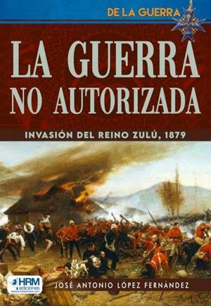 GUERRA NO AUTORIZADA, LA : LA INVASIÓN DEL REINO ZULÚ | 9788417859893 | LÓPEZ FERNÁNDEZ, JOSÉ ANTONIO