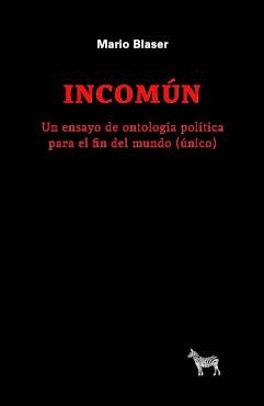 INCOMÚN. UN ENSAYO DE ONTOLOGÍA POLÍTICA PARA EL FIN DEL MUNDO (ÚNICO) | 9789878956275 | BLASER, MARIO