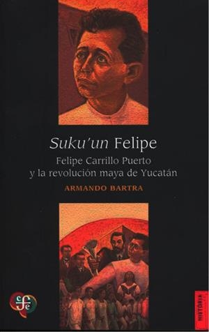 SUKU'UN FELIPE. FELIPE CARRILLO PUERTO Y LA REVOLUCION MAYA DE YUCATAN | 9786071670083 | BARTRA, ARMANDO