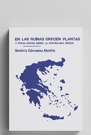 EN LAS RUINAS CRECEN PLANTAS Y OTRAS CARTAS DESDE LA NATURALEZA GRIEGA | 9788412809336 | CARCAMO, BEATRIZ