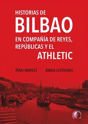 HISTORIAS DE BILBAO EN COMPAÑIA DE REYES, REPUBLICAS Y ATHLETIC | 9788419227973 | MARKEZ, IÑAKI / LERTXUNDI, AMAIA