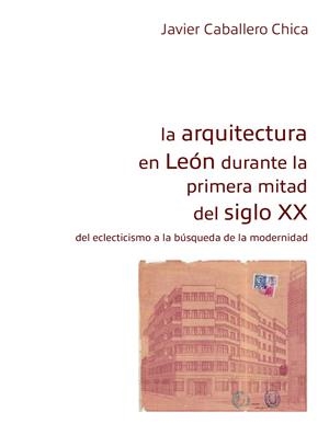 ARQUITECTURA EN LEÓN DURANTE LA PRIMERA MITAD SIGLO XX, LA | 9788419682710 | CABALLERO CHICA, JAVIER