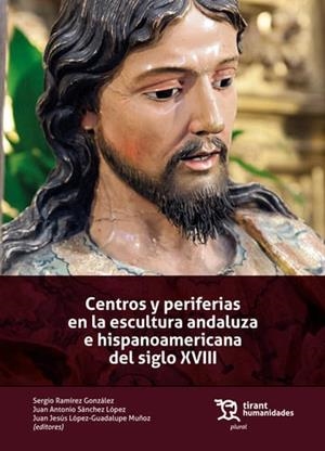CENTROS Y PERIFERIAS EN LA ESCULTURA ANDALUZA E HISPANOAMERICANA DEL SIGLO XVIII | 9788411838948 | SÁNCHEZ LÓPEZ, JUAN ANTONIO / RAMÍREZ GONZÁLEZ, SERGIO / LÓPEZ-GUADALUPE MUÑOZ, JUAN JESÚS