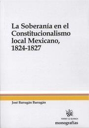 SOBERANÍA EN EL CONSTITUCIONALISMO LOCAL MEXICANO, 1824-1827, LA | 9788490332474