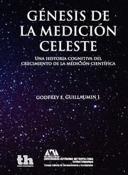 GÉNESIS DE LA MEDICIÓN CELESTE . UNA HISTORIA COGNITIVA DEL CRECIMIENTO DE LA MEDICIÓN CIENTÍFICA | 9788416556090 | GUILLAUMIN JÚAREZ, GODFREY ERNESTO