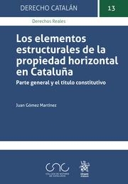 ELEMENTOS ESTRUCTURALES DE LA PROPIEDAD HORIZONTAL EN CATALUÑA, LOS. PARTE GENERAL Y EL TÍTULO CONSTITUTIVO | 9788413780528 | GÓMEZ MARTÍNEZ, JUAN