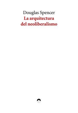 ARQUITECTURA DEL NEOLIBERALISMO, LA | 9791399014310 | SPENCER, DOUGLAS