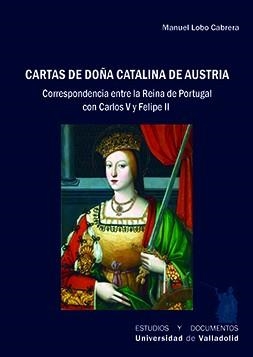 CARTAS DE DOÑA CATALINA DE AUSTRIA. CORRESPONDENCIA ENTRE LA REINA DE PORTUGAL CON CARLOS V Y FELIPE II | 9788413203294 | LOBO CABRERA, MANUEL