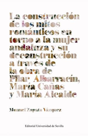 CONSTRUCCION DE LOS MITOS ROMANTICOS EN TORNO A LA MUJER ANDALUZA Y SU DECONSTRUCCIÓN A TRAVÉS DE LA OBRA DE PILAR ALBARRACÍN, MARÍA CAÑAS Y MARÍA ALC | 9788447227860 | ZAPATA VAZQUEZ, MANUEL