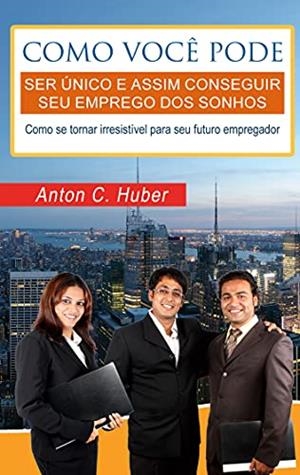 COMO VOCÊ PODE SER ÚNICO E ASSIM CONSEGUIR SEU EMPREGO DOS SONHOS : COMO SE TORNAR IRRESISTÍVEL PARA SEU FUTURO EMPREGADOR | 9788413733685 | HUBER, ANTON C.