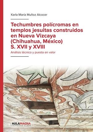 TECHUMBRES POLÍCROMAS EN TEMPLOS JESUITAS CONSTRUIDOS EN NUEVA VIZCAYA (CHIHUAHUA, MÉXICO) S. XVII Y XVIII : ANÁLISIS TÉCNICO Y PUESTA EN VALOR | 9788410066205 | MUÑOZ ALCOCER, KARLA MARÍA