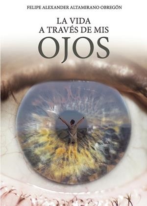 VIDA A TRAVÉS DE MIS OJOS, LA | 9788418503634 | ALTAMIRANO OBREGÓN, FELIPE ALEXANDER