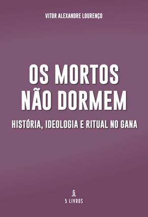 OS MORTOS NÃO DORMEM: HISTÓRIA, IDEOLOGIA E RITUAL NO GANA | 9789895860517 | ALEXANDRE LOURENÇO, VITOR