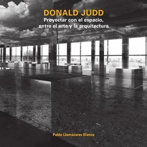 DONALD JUDD. PROYECTAR CON EL ESPACIO, ENTRE EL ARTE Y LA ARQUITECTURA | 9781643609591 | LLAMAZARES BLANCO, PABLO