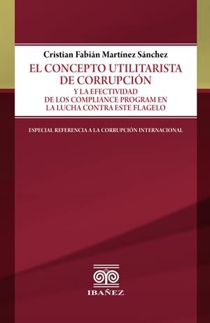 CONCEPTO UTILITARISTA DE CORRUPCIÓN Y LA EFECTIVIDAD DE LOS COMPLIANCE PROGRAM EN LA LUCHA CONTRA ESTE FLAGELO, EL | 9789587499766 | MARTÍNEZ SÁNCHEZ, CRISTIAN FABIÁN