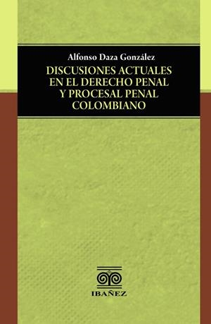 DISCUSIONES ACTUALES EN EL DERECHO PENAL Y PROCESAL PENAL COLOMBIANO | 9789587913514 | DAZA GONZÁLEZ, ALFONSO