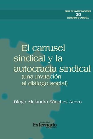 CARRUSEL SINDICAL Y LA AUTOCRACIA SINDICAL (UNA INVITACIÓN AL DIÁLOGO SOCIAL), EL | 9789587908145 | SÁNCHEZ ACERO, DIEGO ALEJANDRO