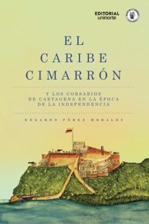 CARIBE CIMARRÓN Y LOS CORSARIOS DE CARTAGENA EN LA ÉPOCA DE LA INDEPENDENCIA, EL | 9789587895247 | PÉREZ MORALEZ, EDGARDO
