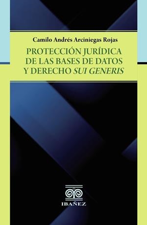 PROTECCIÓN JURÍDICA DE LA BASES DE DATOS Y DERECHOS SUI GENERIS | 9789587913859 | ARCINIEGAS ROJAS, CAMILO ANDRÉS