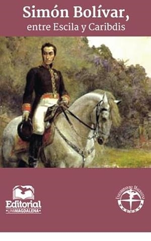 SIMÓN BOLÍVAR, ENTRE ESCILA Y CARIBDIS | 9789587460995 | IBARRA CUESTA, JORGE R.