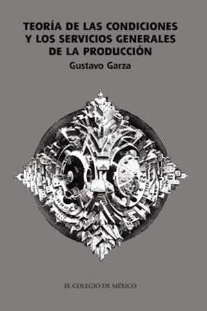 TEORÍA DE LAS CONDICIONES Y LOS SERVICIOS GENERALES DE LA PRODUCCIÓN | 9786074624502 | GARZA, GUSTAVO