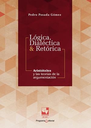 LÓGICA, DIALÉCTICA & RETÓRICA. ARISTÓTELES Y LAS TEORÍAS DE LA ARGUMENTACIÓN | 9789585070776 | POSADA GÓMEZ, PEDRO