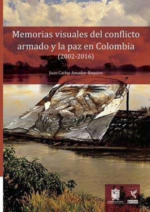 MEMORIAS VISUALES DEL CONFLICTO ARMADO Y LA PAZ EN COLOMBIA (2002-2016) | 9789587873993 | AMADOR BAQUIRO, JUAN CARLOS