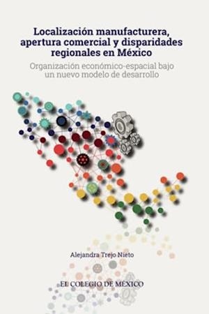 LOCALIZACIÓN MANUFACTURERA, APERTURA COMERCIAL Y DISPARIDADES REGIONALES EN MÉXICO | 9786076281611 | TREJO NIETO, ALEJANDRA