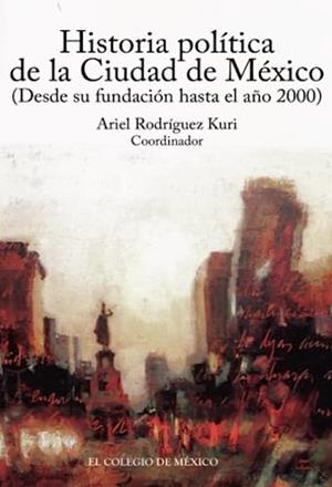 HISTORIA POLÍTICA DE LA CIUDAD DE MÉXICO (DESDE SU FUNDACIÓN HASTA EL AÑO 2000) | 9786074624076 | RODRÍGUEZ KURI, ARIEL