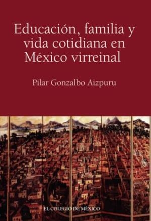 EDUCACIÓN, FAMILIA Y VIDA COTIDIANA EN MÉXICO VIRREINAL | 9786074624144 | GONZALBO AIZPURU, PILAR