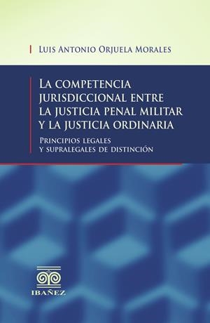 COMPETENCIA JURISDICCIONAL ENTRE LA JUSTICIA PENAL MILITAR Y LA JUSTICIA ORDINARIA, LA | 9789587499230 | ORJUELA MORALES, LUIS ANTONIO