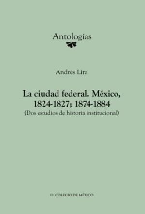 CIUDAD FEDERAL, LA. MÉXICO, 1824-1827; 1874-1884 | 9786074623383 | LIRA, ANDRÉS