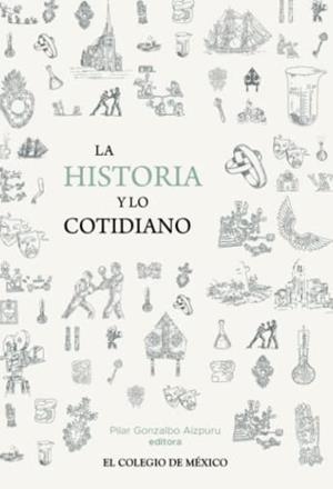 HISTORIA Y LO COTIDIANO, LA | 9786076287217 | GONZALBO AIZPURU, PILAR