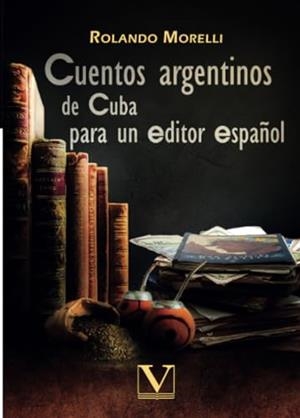 CUENTOS ARGENTINOS DE CUBA PARA UN EDITOR ESPAÑOL | 9788490745953 | MORELLI, ROLANDO