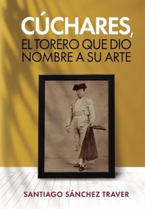 CÚCHARES, EL TORERO QUE DIO NOMBRE A SU ARTE | 9788409501717 | SÁNCHEZ TRAVER, SANTIAGO