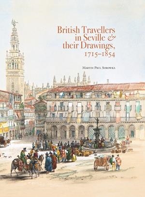 BRITISH TRAVELLERS IN SEVILLE & THEIR DRAWINGS 1715-1854 | 9788418760532 | SOROWKA, MARTÍN PAUL