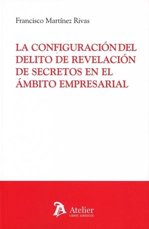 CONFIGURACIÓN DEL DELITO DE REVELACIÓN DE SECRETOS EN EL ÁMBITO EMPRESARIAL, LA | 9791387867942 | MARTINEZ, FRANCISCO