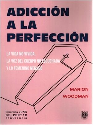 ADICCIÓN A LA PERFECCIÓN. LA VIDA NO VIVIDA, LA VOZ DEL CUERPO NO ESCUCHADA Y LO FEMENINO NEGADO | 9788488540515 | WOODMAN, MARION