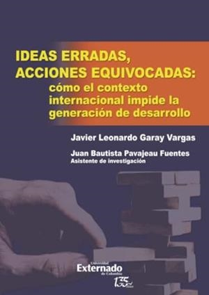 IDEAS ERRADAS, ACCIONES EQUIVOCADAS : CÓMO EL CONTEXTO INTERNACIONAL IMPIDE LA GENERACIÓN DE DESARROLLO | 9789587907599 | GARAY VARGAS, JAVIER LEONARDO