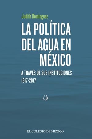 POLÍTICA DEL AGUA EN MÉXICO A TRAVÉS DE SUS INSTITUCIONES, 1917-2017, LA | 9786076289372 | DOMÍNGUEZ, JUDITH