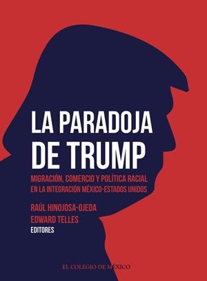 PARADOJA DE TRUMP, LA. MIGRACIÓN, COMERCIO Y POLÍTICA RACIAL EN LA INTEGRACIÓN MÉXICO-ESTADOS UNIDOS | 9786075643731 | HINOJOSA-OJEDA, RAÚL